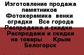 Изготовление продажа памятников. Фотокерамика, венки, оградки - Все города Распродажи и скидки » Распродажи и скидки на товары   . Крым,Белогорск